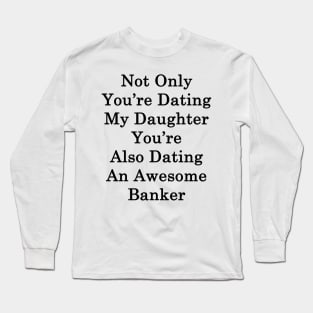 Not Only You're Dating My Daughter You're Also Dating An Awesome Banker Long Sleeve T-Shirt